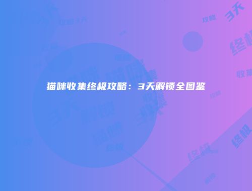 猫咪收集终极攻略：3天解锁全图鉴