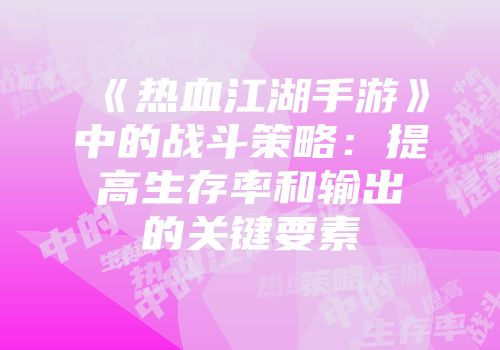 《热血江湖手游》中的战斗策略：提高生存率和输出的关键要素