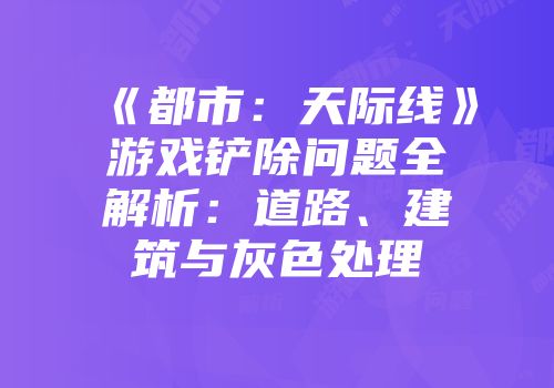 《都市：天际线》游戏铲除问题全解析：道路、建筑与灰色处理