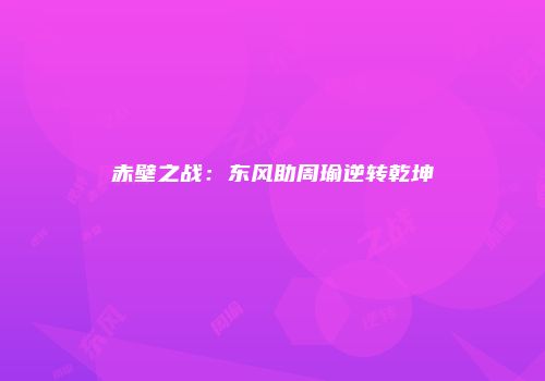 赤壁之战：东风助周瑜逆转乾坤