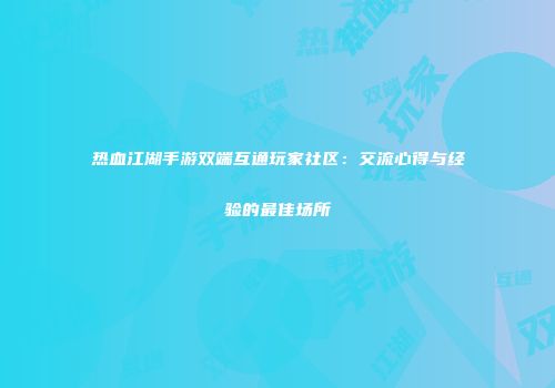 热血江湖手游双端互通玩家社区：交流心得与经验的最佳场所