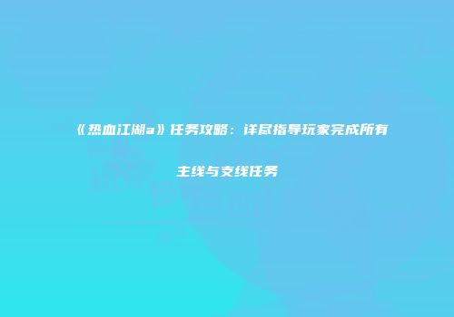 《热血江湖a》任务攻略：详尽指导玩家完成所有主线与支线任务