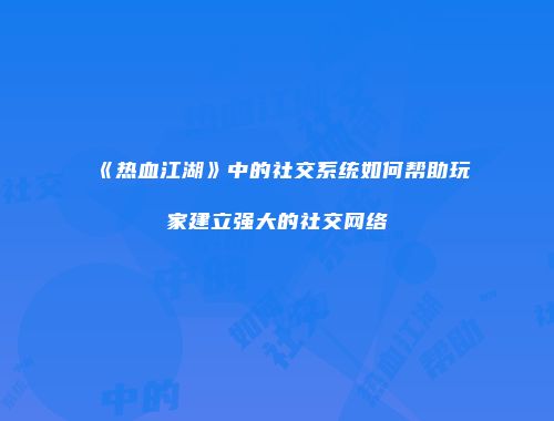 《热血江湖》中的社交系统如何帮助玩家建立强大的社交网络