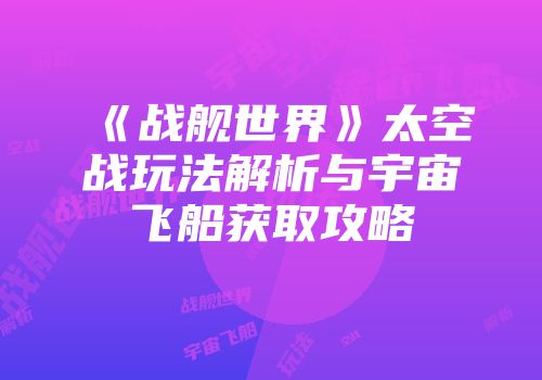 《战舰世界》太空战玩法解析与宇宙飞船获取攻略