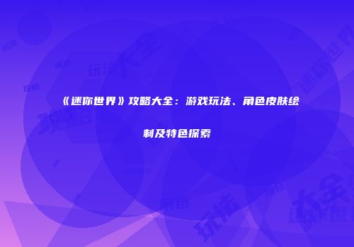 《迷你世界》攻略大全：游戏玩法、角色皮肤绘制及特色探索