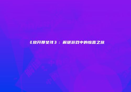 《放开那女孩》：解谜游戏中的惊喜之旅