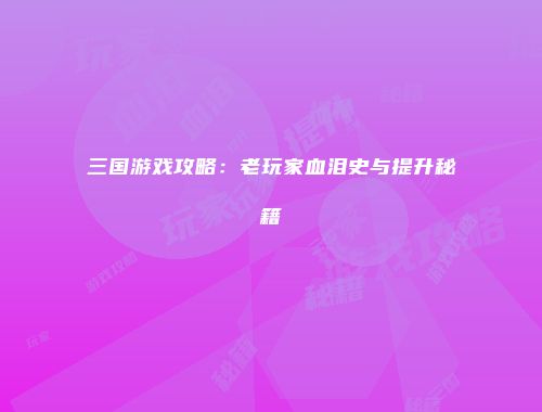 三国游戏攻略：老玩家血泪史与提升秘籍