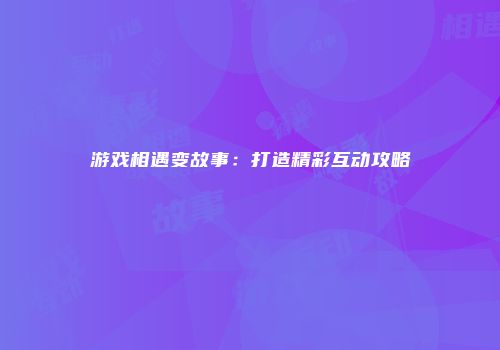 游戏相遇变故事:打造精彩互动攻略