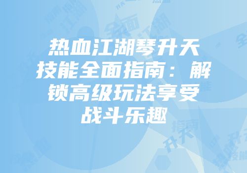 热血江湖琴升天技能全面指南：解锁高级玩法享受战斗乐趣