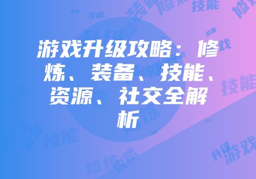 游戏升级攻略：修炼、装备、技能、资源、社交全解析