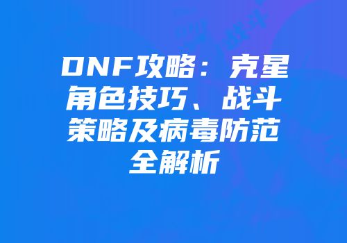 DNF攻略:克星角色技巧、战斗策略及病毒防范全解析