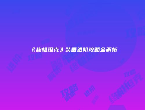 《终极坦克》装备进阶攻略全解析