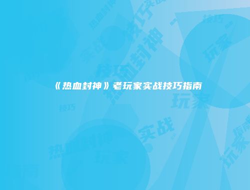 《热血封神》老玩家实战技巧指南