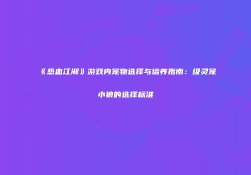 《热血江湖》游戏内宠物选择与培养指南：级灵宠小狼的选择标准