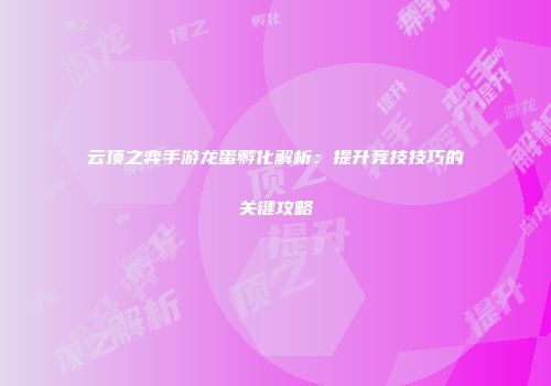 云顶之弈手游龙蛋孵化解析：提升竞技技巧的关键攻略