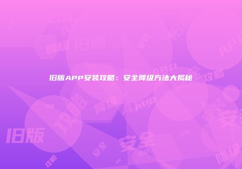 旧版APP安装攻略：安全降级方法大揭秘