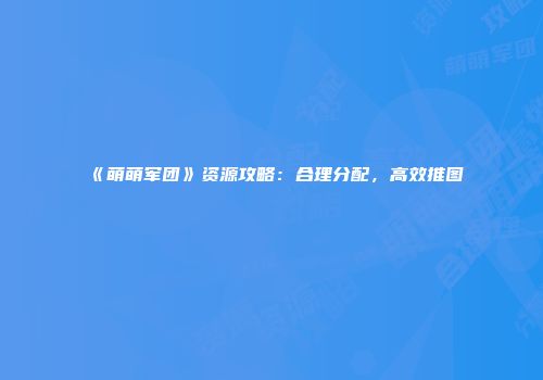 《萌萌军团》资源攻略：合理分配，高效推图