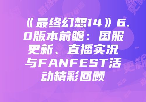 《最终幻想14》6.0版本前瞻：国服更新、直播实况与FANFEST活动精彩回顾