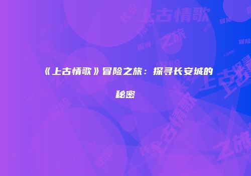 《上古情歌》冒险之旅：探寻长安城的秘密