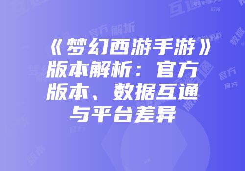 《梦幻西游手游》版本解析：官方版本、数据互通与平台差异