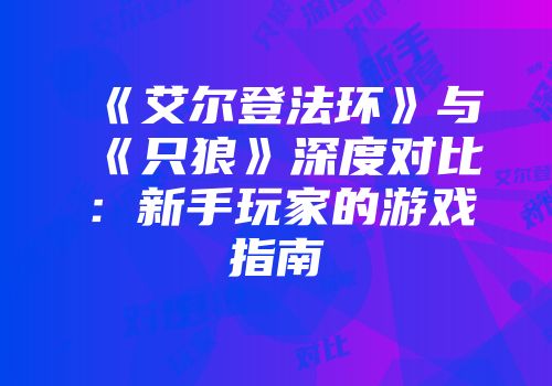 《艾尔登法环》与《只狼》深度对比：新手玩家的游戏指南