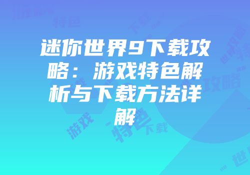 迷你世界9下载攻略:游戏特色解析与下载方法详解