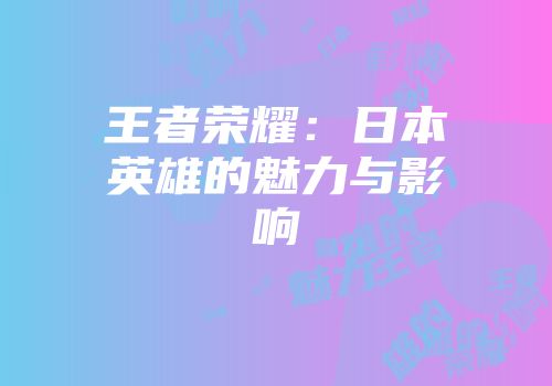 王者荣耀:日本英雄的魅力与影响