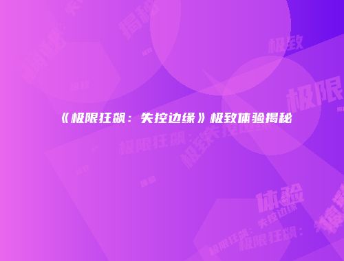 《极限狂飙：失控边缘》极致体验揭秘