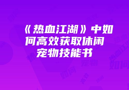 《热血江湖》中如何高效获取休闲宠物技能书
