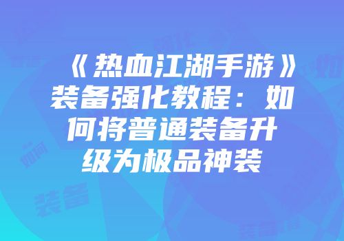 《热血江湖手游》装备强化教程：如何将普通装备升级为极品神装