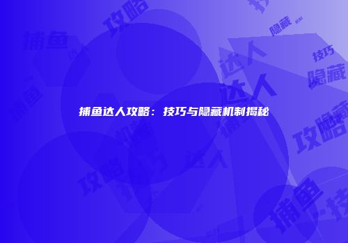 捕鱼达人攻略：技巧与隐藏机制揭秘