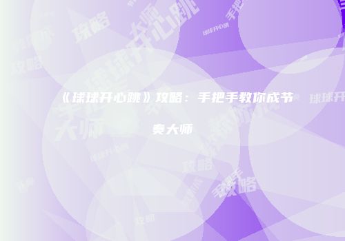 《球球开心跳》攻略：手把手教你成节奏大师