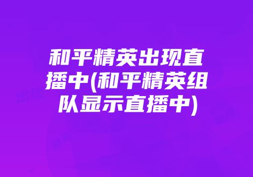 和平精英出现直播中(和平精英组队显示直播中)