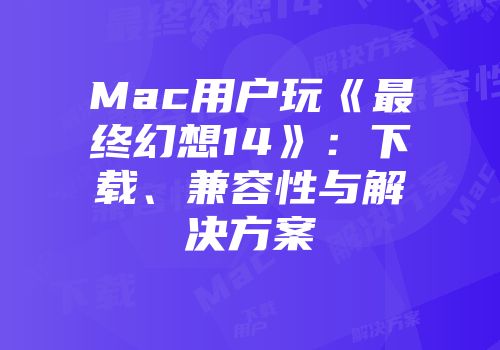 Mac用户玩《最终幻想14》：下载、兼容性与解决方案