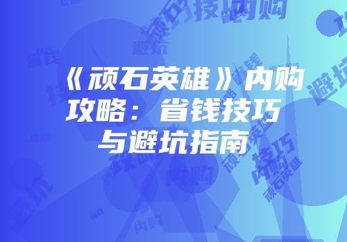 《顽石英雄》内购攻略：省钱技巧与避坑指南