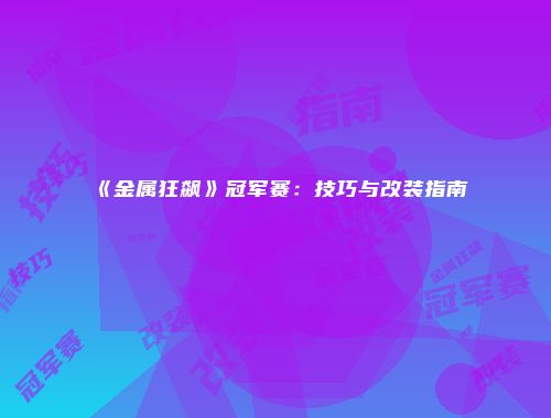 《金属狂飙》冠军赛：技巧与改装指南