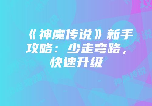 《神魔传说》新手攻略：少走弯路，快速升级