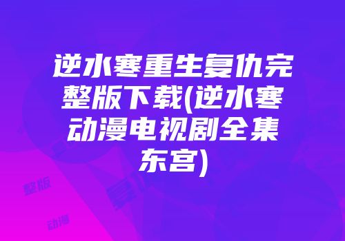 逆水寒重生复仇完整版下载(逆水寒动漫电视剧全集东宫)