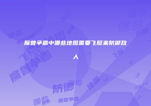 魔兽争霸中哪些地图需要飞艇来防御敌人