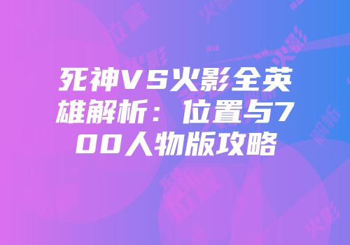 死神VS火影全英雄解析：位置与700人物版攻略
