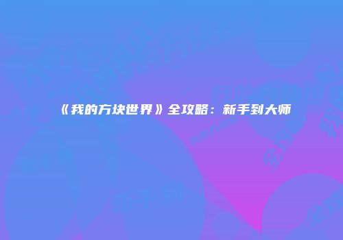 《我的方块世界》全攻略：新手到大师