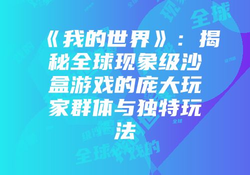 《我的世界》：揭秘全球现象级沙盒游戏的庞大玩家群体与独特玩法