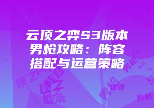 云顶之弈S3版本男枪攻略:阵容搭配与运营策略