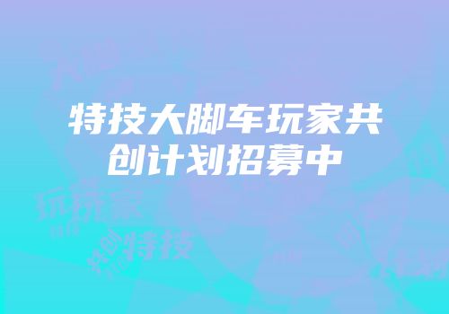 特技大脚车玩家共创计划招募中