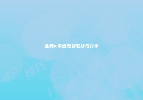 全民K歌音源获取技巧分享