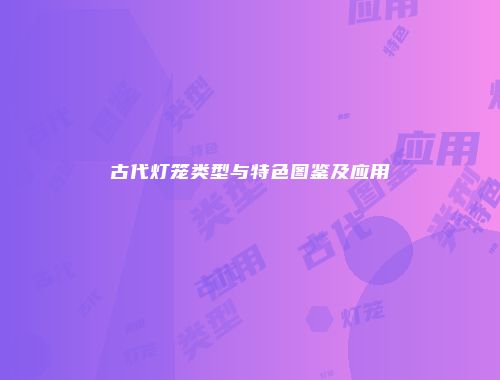 古代灯笼类型与特色图鉴及应用