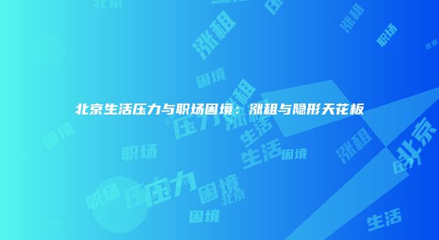 北京生活压力与职场困境：涨租与隐形天花板