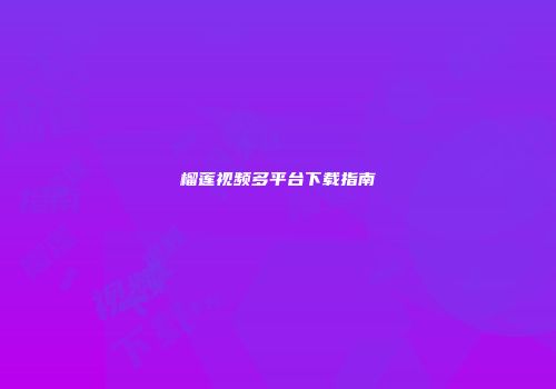 榴莲视频多平台下载指南