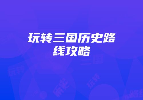 玩转三国历史路线攻略