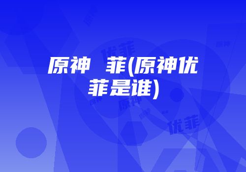 原神 菲(原神优菲是谁)